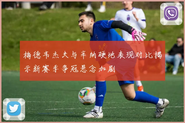 梅德韦杰夫与辛纳硬地表现对比揭示新赛季争冠悬念加剧