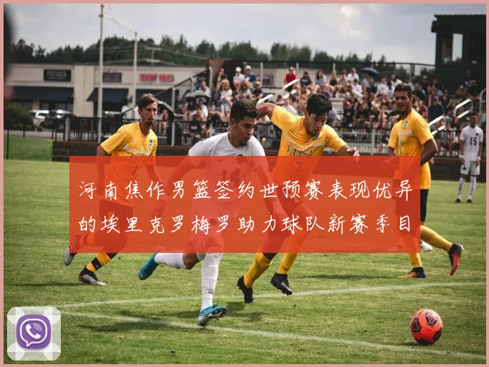 河南焦作男篮签约世预赛表现优异的埃里克罗梅罗助力球队新赛季目标