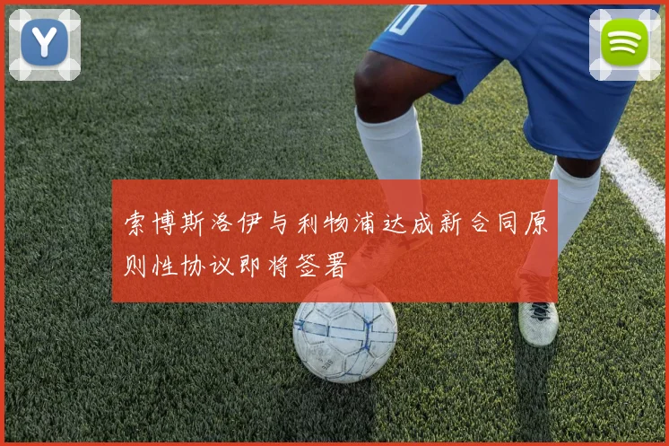 索博斯洛伊与利物浦达成新合同原则性协议即将签署