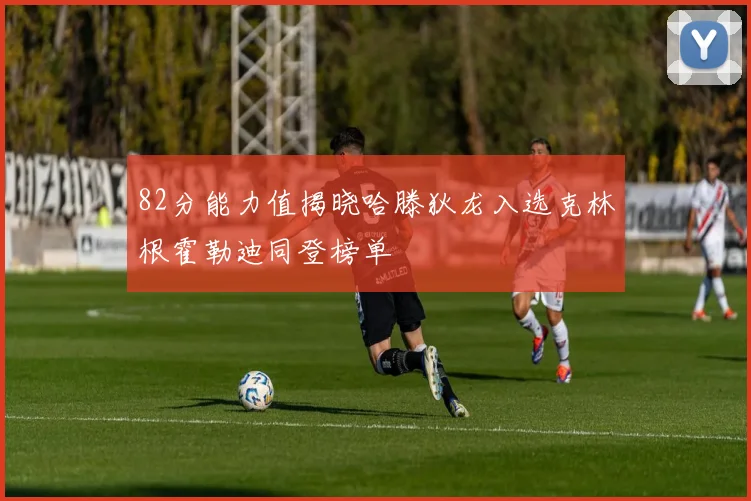 82分能力值揭晓哈滕狄龙入选克林根霍勒迪同登榜单